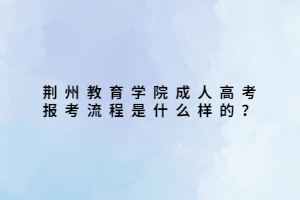 荆州教育学院成人高考报考流程是什么样的？