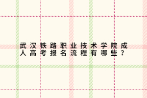 武汉铁路职业技术学院成人高考报名流程有哪些？