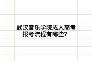武汉音乐学院成人高考报考流程有哪些？