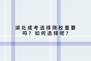 湖北成考选择院校重要吗？如何选择呢?