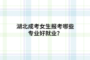 湖北成考女生报考哪些专业好就业？