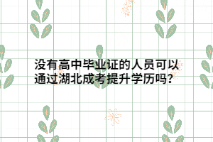 没有高中毕业证的人员可以通过湖北成考提升学历吗？