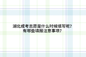 湖北成考志愿是什么时候填写呢？有哪些填报注意事项？