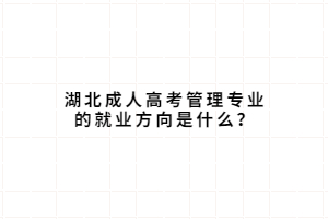 湖北成人高考管理专业的就业方向是什么？