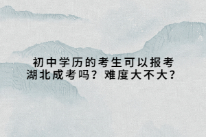 初中学历的考生可以报考湖北成考吗？难度大不大？