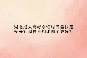 湖北成人高考拿证时间最快是多长？和自考相比哪个更好？