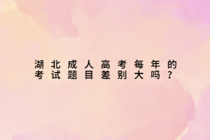 湖北成人高考每年的考试题目差别大吗？