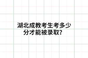 湖北成教考生考多少分才能被录取？