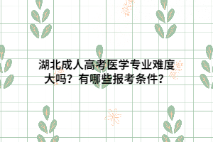 湖北成人高考医学专业难度大吗？有哪些报考条件？