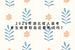 2021年湖北成人高考考生被录取后还要考试吗？