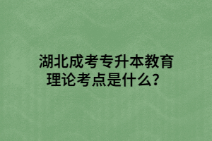 湖北成考专升本教育理论考点是什么？