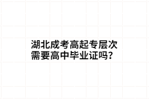 湖北成考高起专层次需要高中毕业证吗？