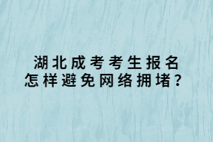 湖北成考考生报名怎样避免网络拥堵？