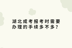 湖北成考报考时需要办理的手续多不多？