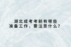 湖北成考考前有哪些准备工作，要注意什么？