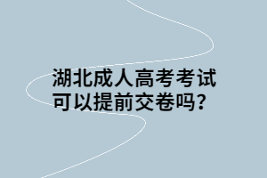 湖北成人高考考试可以提前交卷吗？