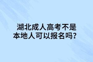 湖北成人高考不是本地人可以报名吗？