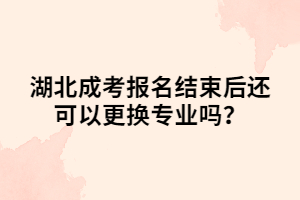 湖北成考报名结束后还可以更换专业吗？