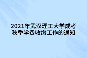 2021年武汉理工大学成考秋季学费收缴工作的通知