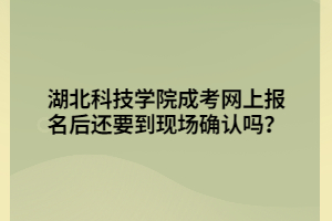 湖北科技学院成考网上报名后还要到现场确认吗？