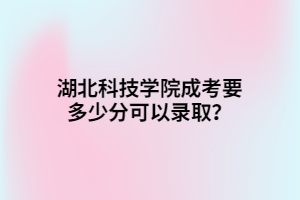 湖北科技学院成考要多少分可以录取？
