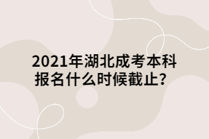 2021年湖北成考本科报名什么时候截止？