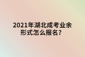 2021年湖北成考业余形式怎么报名？