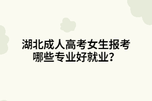 湖北成人高考女生报考哪些专业好就业？