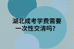 湖北成考学费需要一次性交清吗？