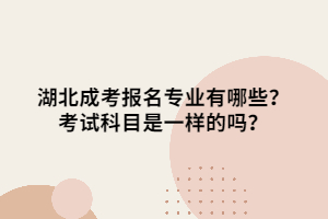 湖北成考报名专业有哪些？考试科目是一样的吗？