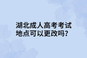 湖北成人高考考试地点可以更改吗？