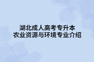 湖北成人高考专升本农业资源与环境专业介绍