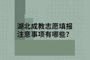 湖北成教志愿填报注意事项有哪些？