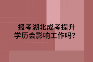 报考湖北成考提升学历会影响工作吗？