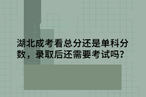 湖北成考看总分还是单科分数，录取后还需要考试吗？