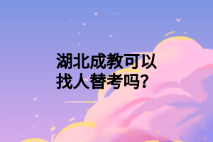 湖北成教可以找人替考吗？