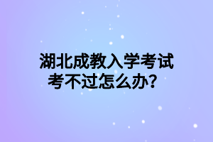 湖北成教入学考试考不过怎么办？