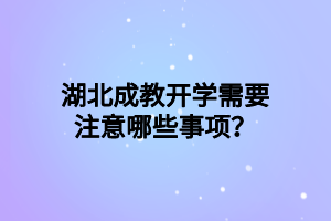 湖北成教开学需要注意哪些事项？