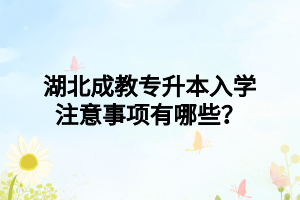 湖北成教专升本入学注意事项有哪些？