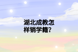 湖北成教怎样销学籍？
