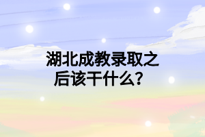 湖北成教录取之后该干什么？