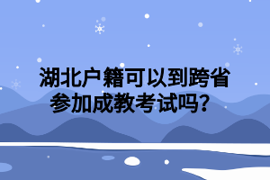 湖北户籍可以到跨省参加成教考试吗？