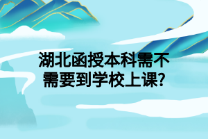 湖北函授本科需不需要到学校上课?
