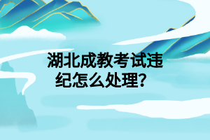 湖北成教考试违纪怎么处理？