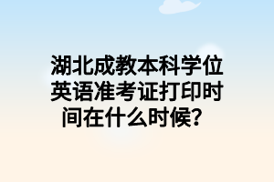湖北成教本科学位英语准考证打印时间在什么时候？
