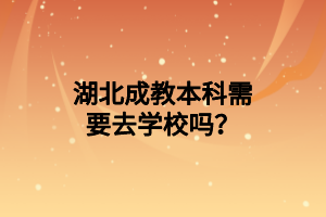 湖北成教本科需要去学校吗？