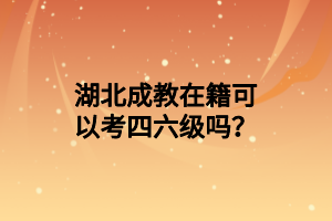 湖北成教在籍可以考四六级吗？