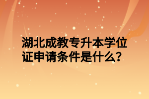 湖北成教专升本学位证申请条件是什么？
