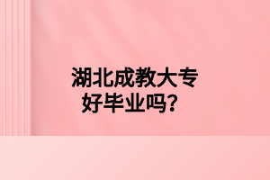 湖北成教大专好毕业吗？