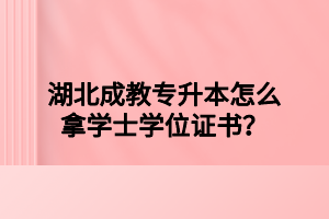 湖北成教专升本怎么拿学士学位证书？